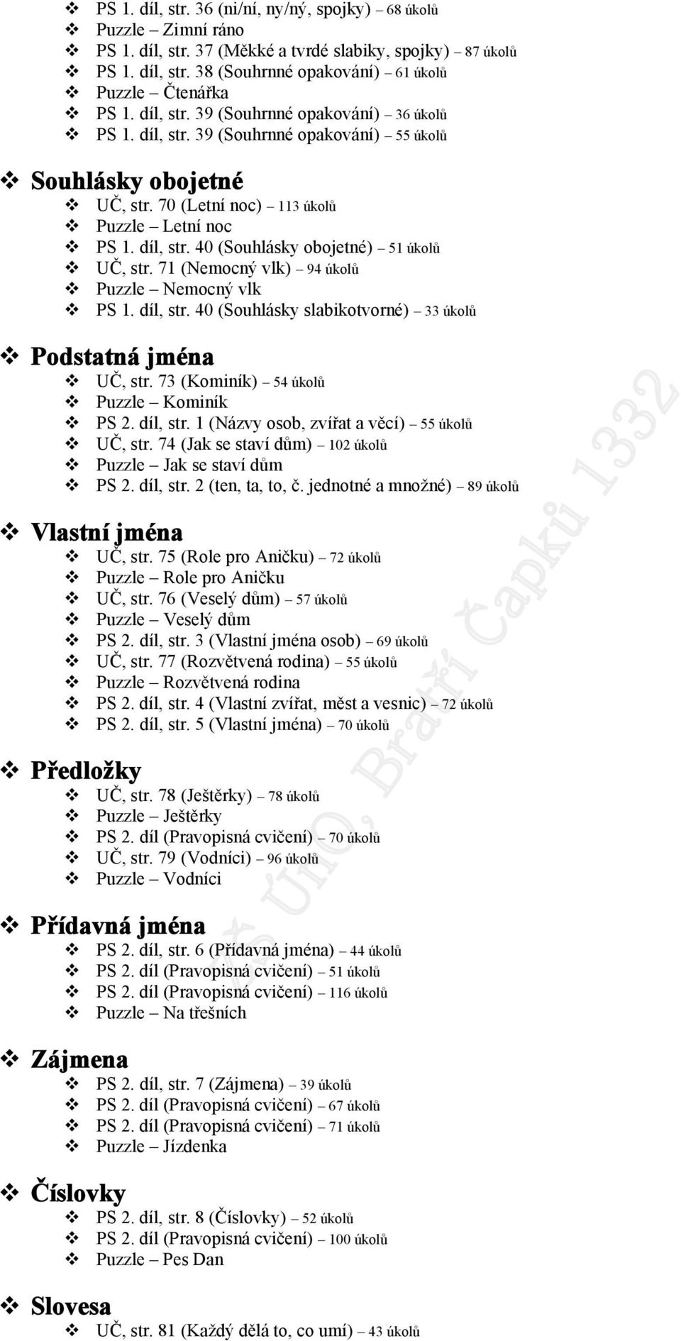 71 (Nemocný vlk) 94 úkolů Puzzle Nemocný vlk PS 1. díl, str. 40 (Souhlásky slabikotvorné) 33 úkolů Podstatná jména Vlastní jména Předložky UČ, str. 73 (Kominík) 54 úkolů Puzzle Kominík PS 2. díl, str. 1 (Názvy osob, zvířat a věcí) 55 úkolů UČ, str.