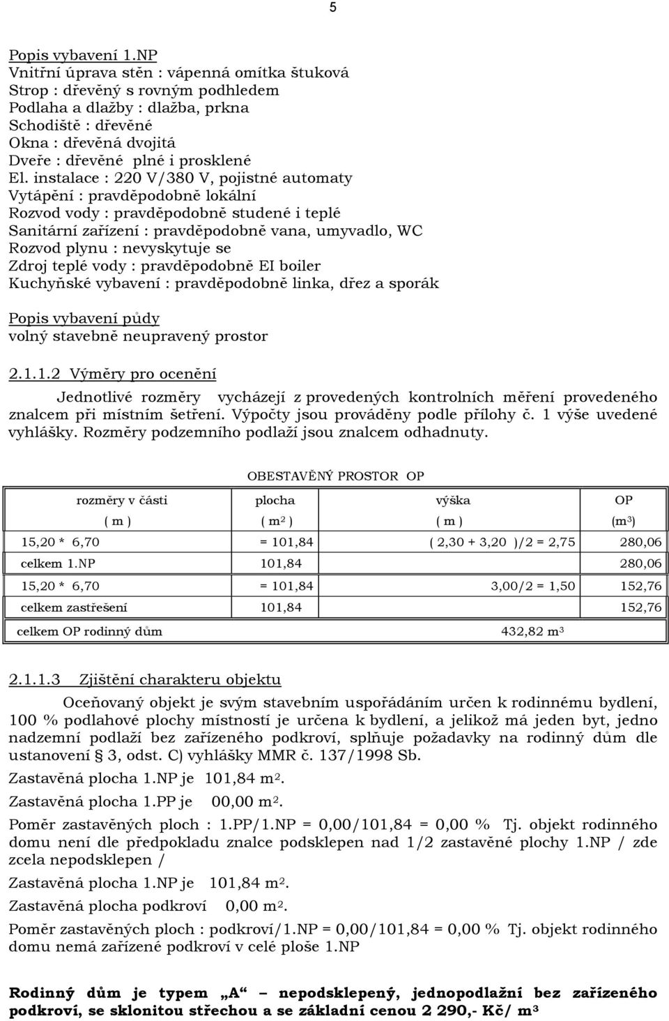 instalace : 220 V/380 V, pojistné automaty Vytápění : pravděpodobně lokální Rozvod vody : pravděpodobně studené i teplé Sanitární zařízení : pravděpodobně vana, umyvadlo, WC Rozvod plynu :