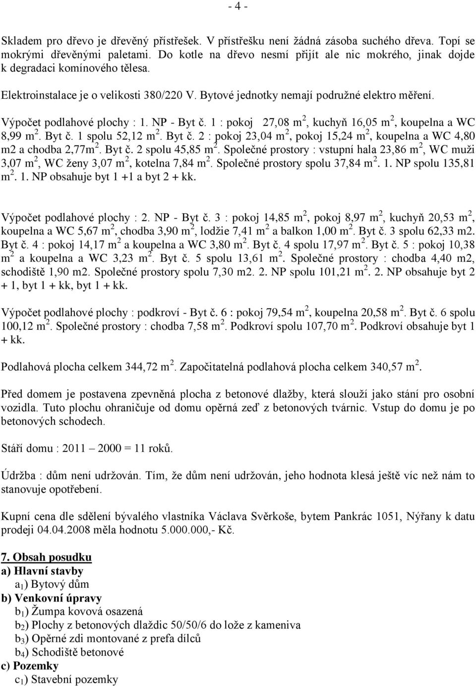 Výpočet podlahové plochy : 1. NP - Byt č. 1 : pokoj 27,08 m 2, kuchyň 16,05 m 2, koupelna a WC 8,99 m 2. Byt č. 1 spolu 52,12 m 2. Byt č. 2 : pokoj 23,04 m 2, pokoj 15,24 m 2, koupelna a WC 4,80 m2 a chodba 2,77m 2.