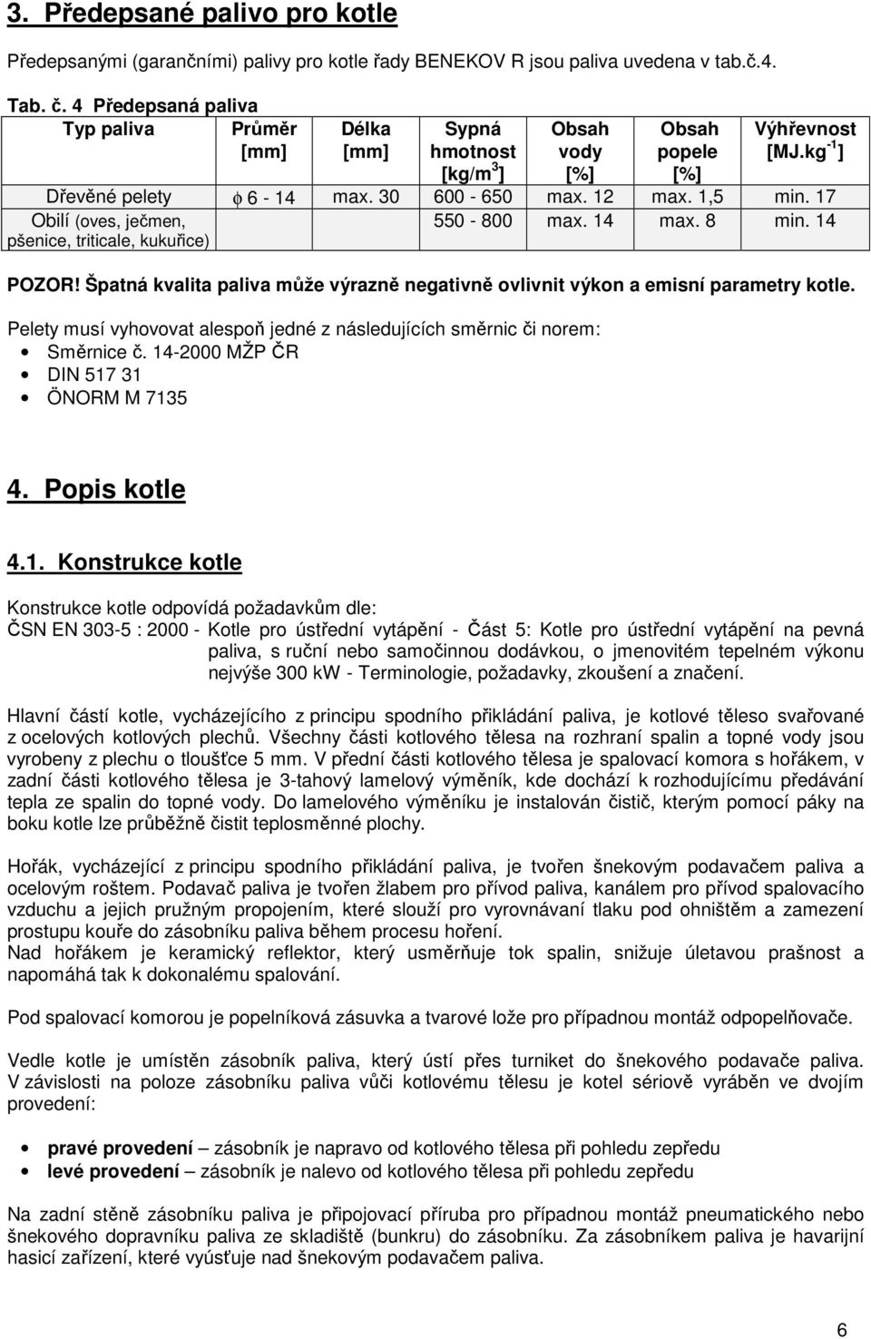 17 Obilí (oves, ječmen, 550-800 max. 14 max. 8 min. 14 pšenice, triticale, kukuřice) POZOR! Špatná kvalita paliva může výrazně negativně ovlivnit výkon a emisní parametry kotle.