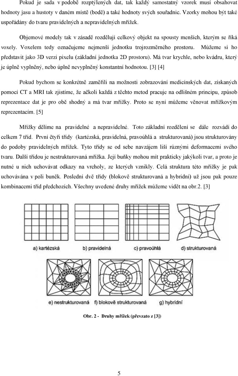 Voxelem tedy označujeme nejmenší jednotku trojrozměrného prostoru. Můžeme si ho představit jako 3D verzi pixelu (základní jednotka 2D prostoru).