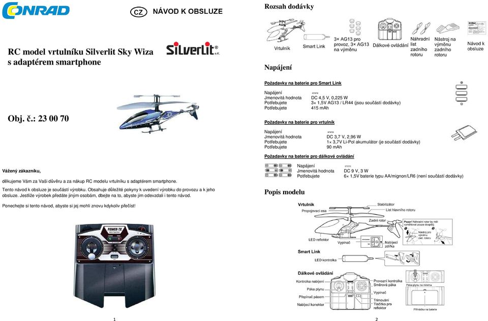 Potřebujete 1 3,7V Li-Pol akumulátor (je součástí dodávky) Potřebujete 90 mah Požadavky na baterie pro dálkové ovládání Vážený zákazníku, děkujeme Vám za Vaši důvěru a za nákup RC modelu vrtulníku s
