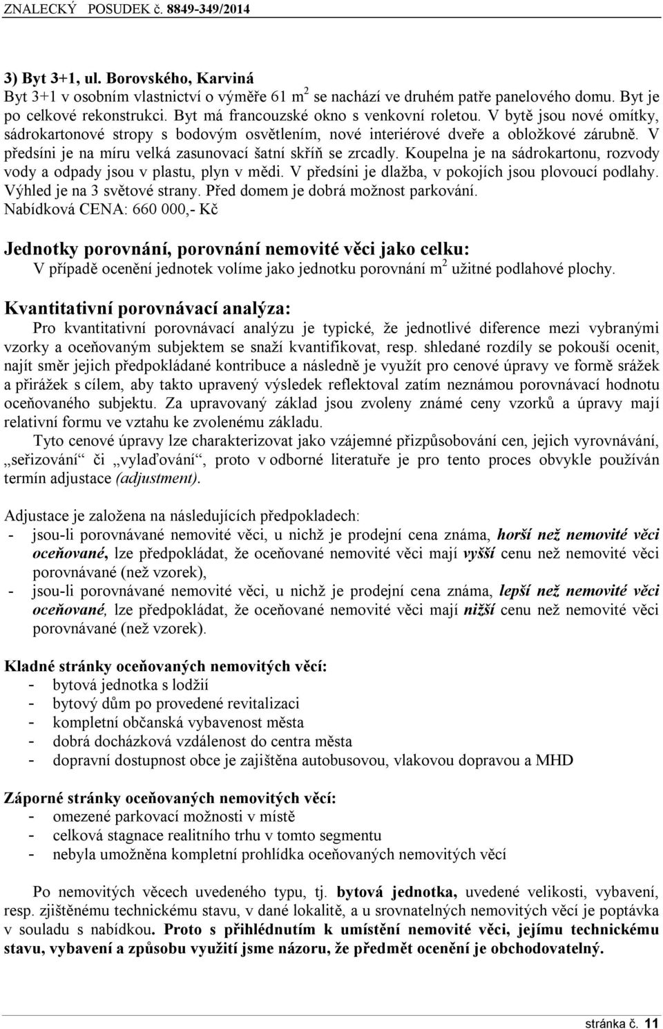 V předsíni je na míru velká zasunovací šatní skříň se zrcadly. Koupelna je na sádrokartonu, rozvody vody a odpady jsou v plastu, plyn v mědi. V předsíni je dlažba, v pokojích jsou plovoucí podlahy.