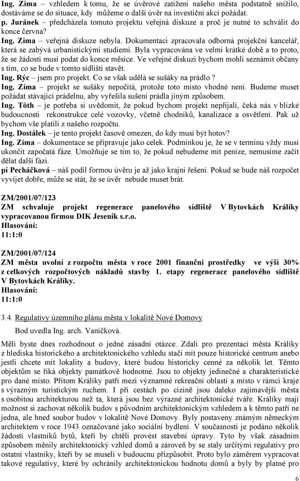 Byla vypracována ve velmi krátké době a to proto, že se žádosti musí podat do konce měsíce. Ve veřejné diskuzi bychom mohli seznámit občany s tím, co se bude v tomto sídlišti stavět. Ing.