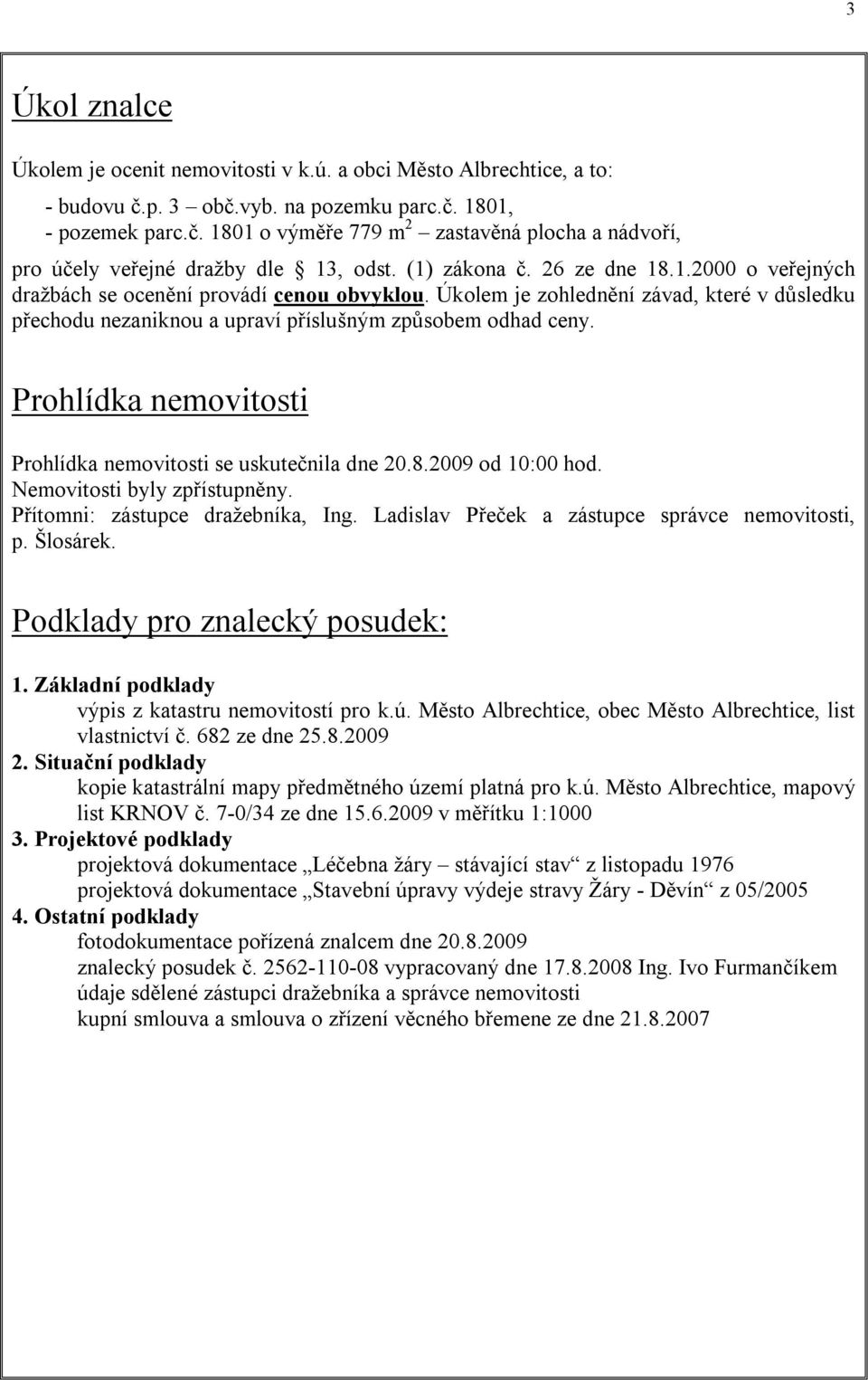 Prohlídka nemovitosti Prohlídka nemovitosti se uskutečnila dne 20.8.2009 od 10:00 hod. Nemovitosti byly zpřístupněny. Přítomni: zástupce dražebníka, Ing.