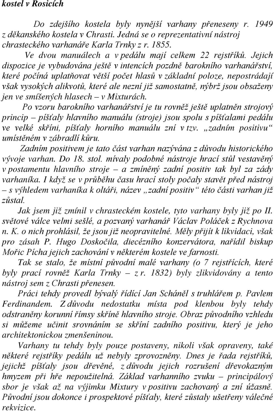 Jejich dispozice je vybudována ještě v intencích pozdně barokního varhanářství, které počíná uplatňovat větší počet hlasů v základní poloze, nepostrádají však vysokých alikvotů, které ale nezní již