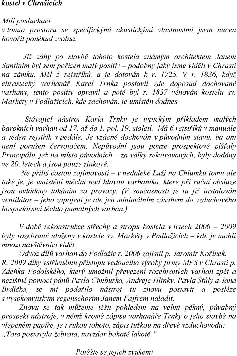 1836, když chrastecký varhanář Karel Trnka postavil zde doposud dochované varhany, tento positiv opravil a poté byl r. 1837 věnován kostelu sv. Markéty v Podlažicích, kde zachován, je umístěn dodnes.