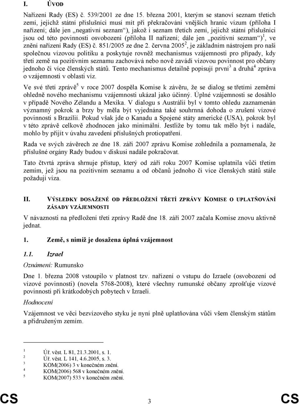 zemí, jejichž státní příslušníci jsou od této povinnosti osvobozeni (příloha II nařízení; dále jen pozitivní seznam ) 1, ve znění nařízení Rady (ES) č. 851/2005 ze dne 2.