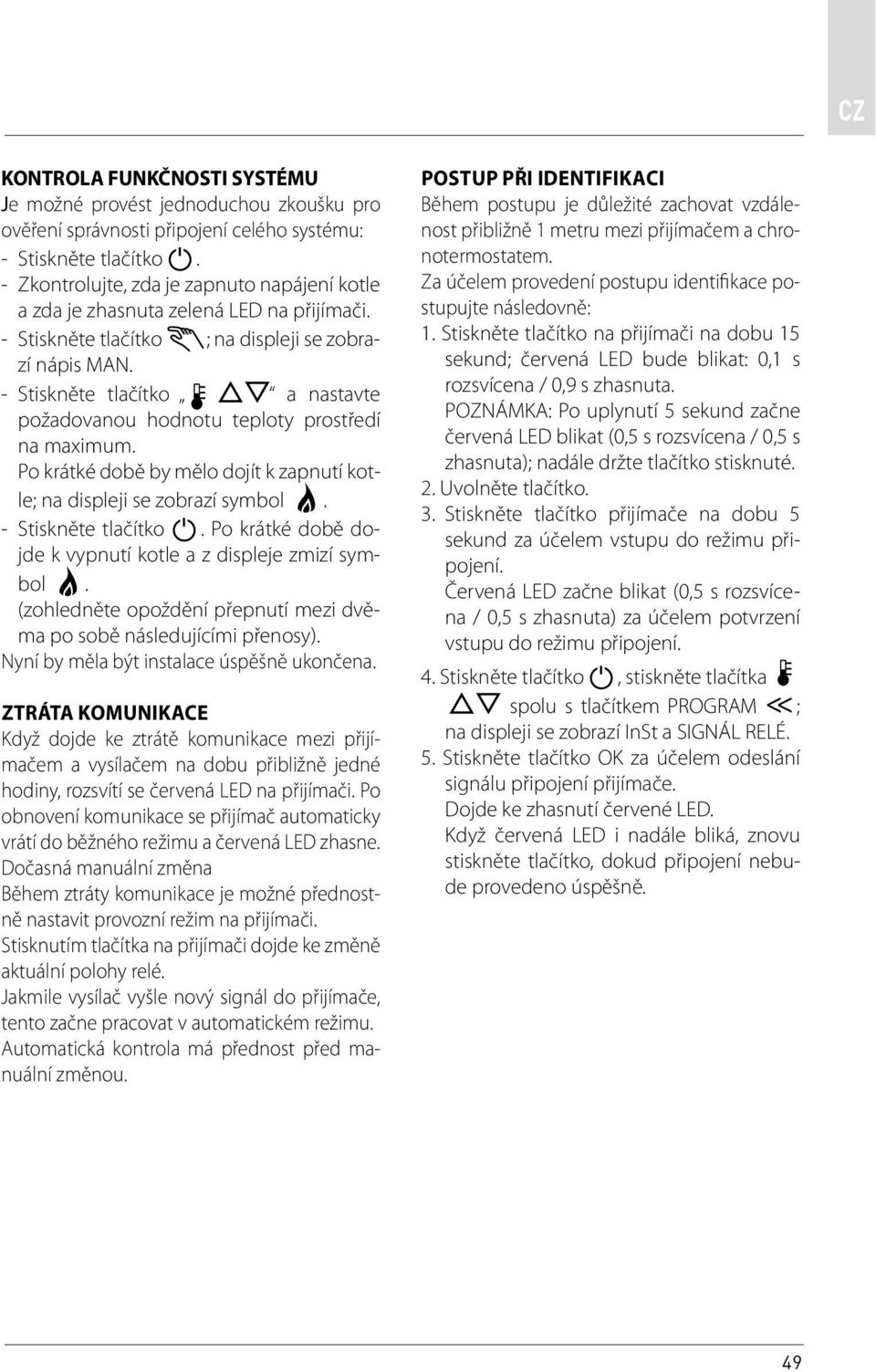 - Stiskněte tlačítko a nastavte požadovanou hodnotu teploty prostředí na maximum. Po krátké době by mělo dojít k zapnutí kotle; na displeji se zobrazí symbol. - Stiskněte tlačítko.