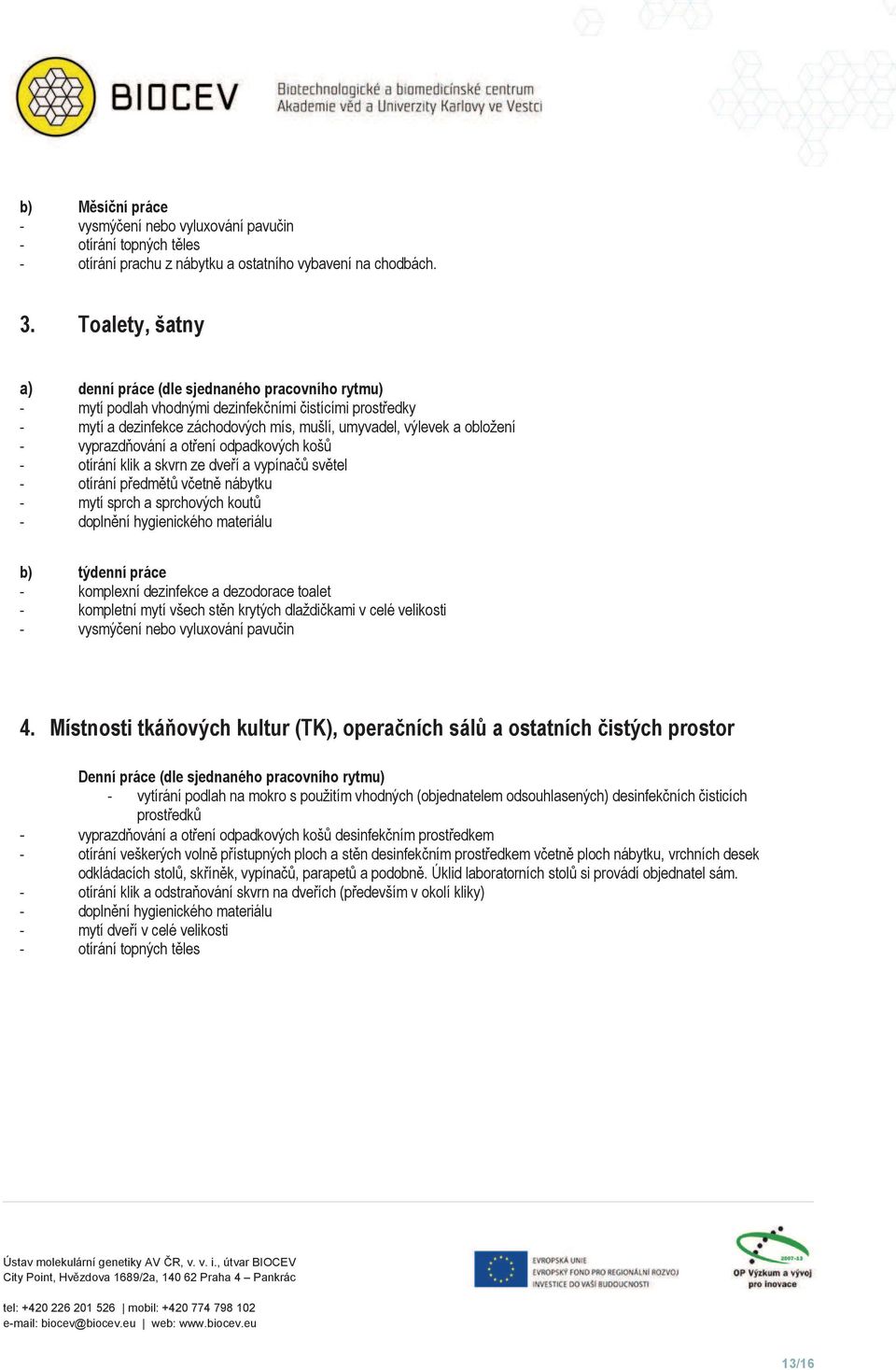 vyprazd ování a ot ení odpadkových koš - otírání klik a skvrn ze dve í a vypína sv tel - otírání p edm t v etn nábytku - mytí sprch a sprchových kout - dopln ní hygienického materiálu b) týdenní