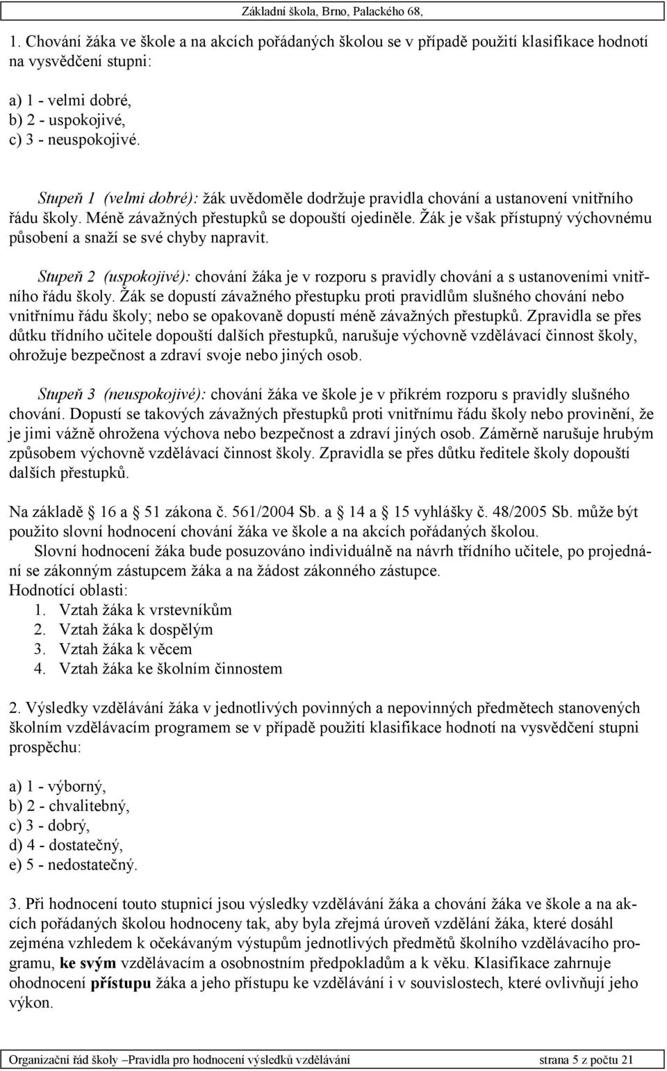 Žák je však přístupný výchovnému působení a snaží se své chyby napravit. Stupeň 2 (uspokojivé): chování žáka je v rozporu s pravidly chování a s ustanoveními vnitřního řádu školy.