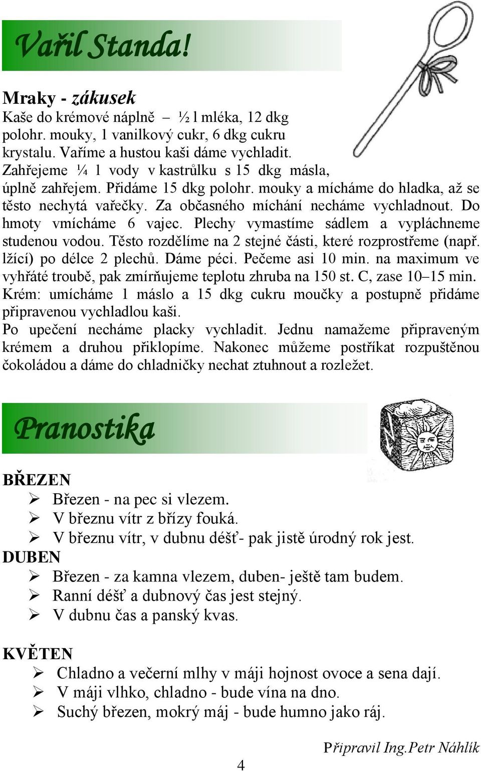 Do hmoty vmícháme 6 vajec. Plechy vymastíme sádlem a vypláchneme studenou vodou. Těsto rozdělíme na 2 stejné části, které rozprostřeme (např. lžící) po délce 2 plechů. Dáme péci. Pečeme asi 10 min.