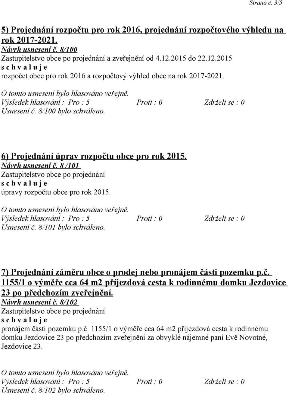 8 /101 úpravy rozpočtu obce pro rok 2015. Usnesení č. 8/101 bylo schváleno. 7) Projednání záměru obce o prodej nebo pronájem části pozemku p.č. 1155/1 o výměře cca 64 m2 příjezdová cesta k rodinnému domku Jezdovice 23 po předchozím zveřejnění.