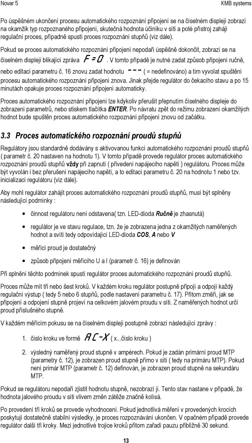 V tomto případě je nutné zadat způsob připojení ručně, nebo editací parametru č. 16 znovu zadat hodnotu --- ( = nedefinováno) a tím vyvolat spuštění procesu automatického rozpoznání připojení znova.