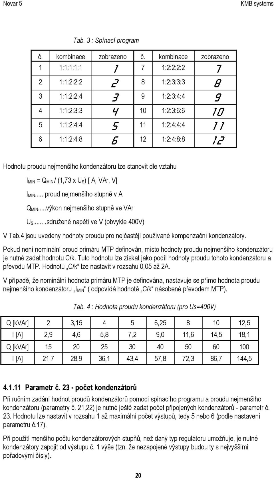 Hodnotu proudu nejmenšího kondenzátoru lze stanovit dle vztahu I MIN = Q MIN / (1,73 x U S) [ A, VAr, V] I MIN...proud nejmenšího stupně v A Q MIN...výkon nejmenšího stupně ve VAr U S.