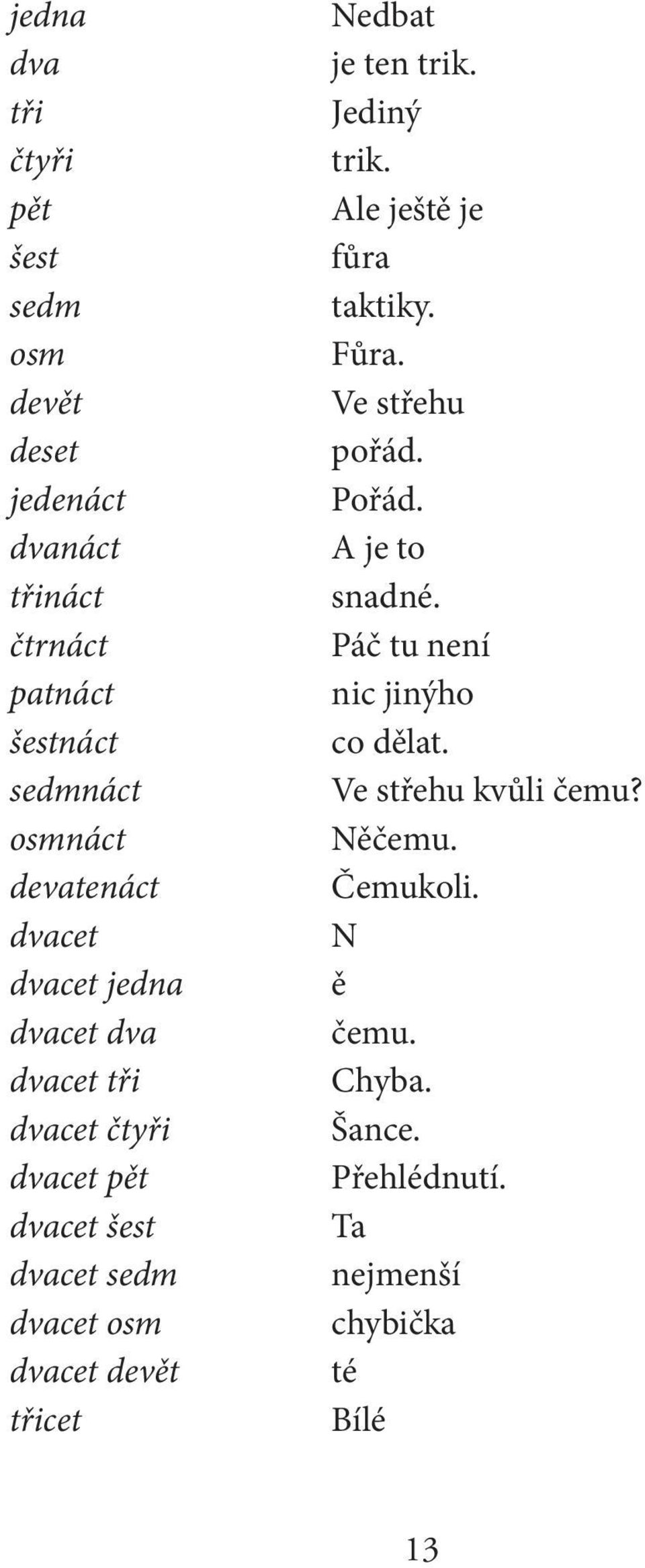 devět třicet Nedbat je ten trik. Jediný trik. Ale ještě je fůra taktiky. Fůra. Ve střehu pořád. Pořád. A je to snadné.