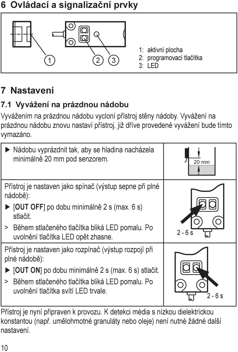 20 mm Přístroj je nastaven jako spínač (výstup sepne při plné nádobě): [OUT OFF] po dobu minimálně 2 s (max. 6 s) stlačit. > > Během stlačeného tlačítka bliká LED pomalu.