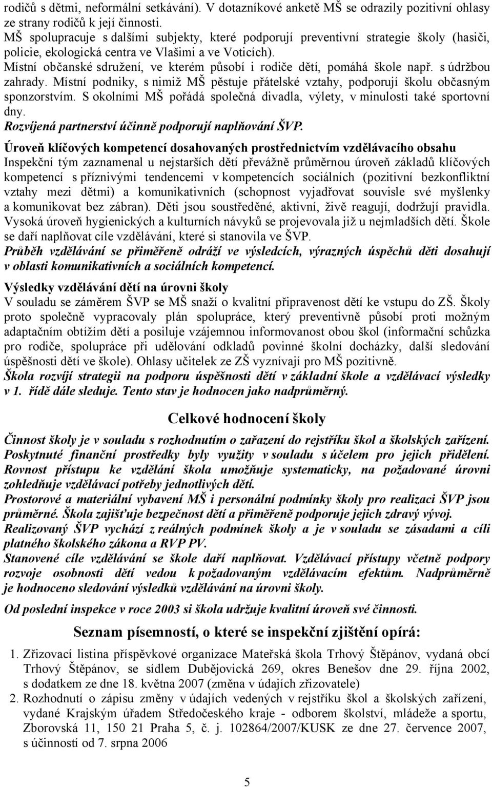 Místní občanské sdružení, ve kterém působí i rodiče dětí, pomáhá škole např. s údržbou zahrady. Místní podniky, s nimiž MŠ pěstuje přátelské vztahy, podporují školu občasným sponzorstvím.