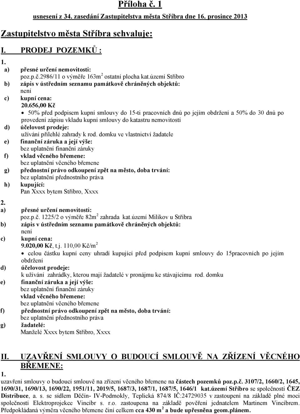 656,00 Kč 50% před podpisem kupní smlouvy do 15-ti pracovních dnů po jejím obdržení a 50% do 30 dnů po provedení zápisu vkladu kupní smlouvy do katastru nemovitostí d) účelovost prodeje: užívání