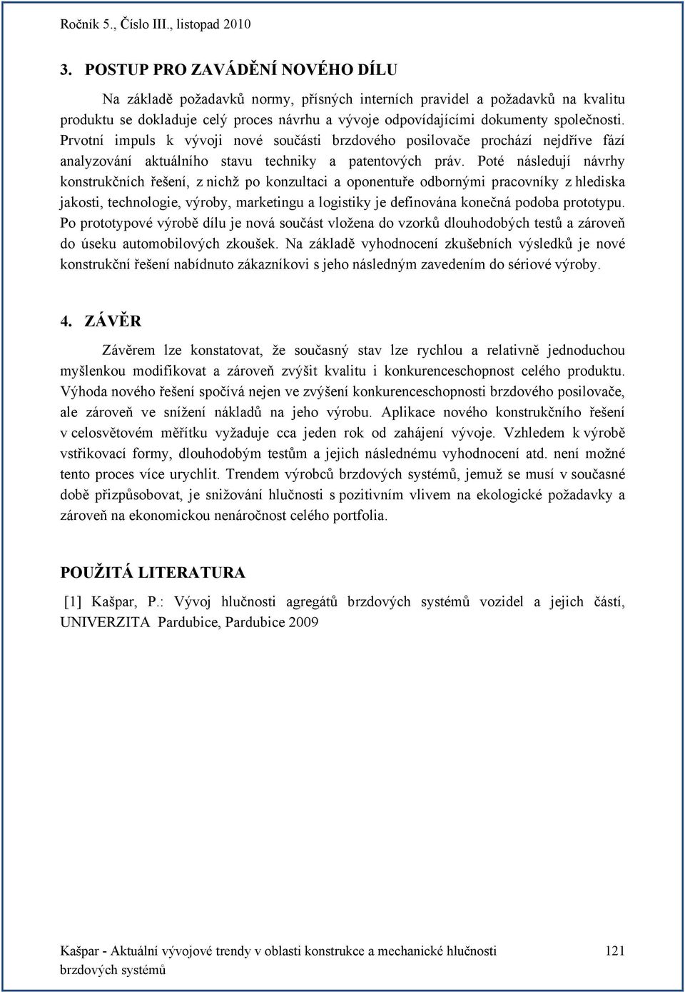 Poté následují návrhy konstrukčních řešení, z nichž po konzultaci a oponentuře odbornými pracovníky z hlediska jakosti, technologie, výroby, marketingu a logistiky je definována konečná podoba