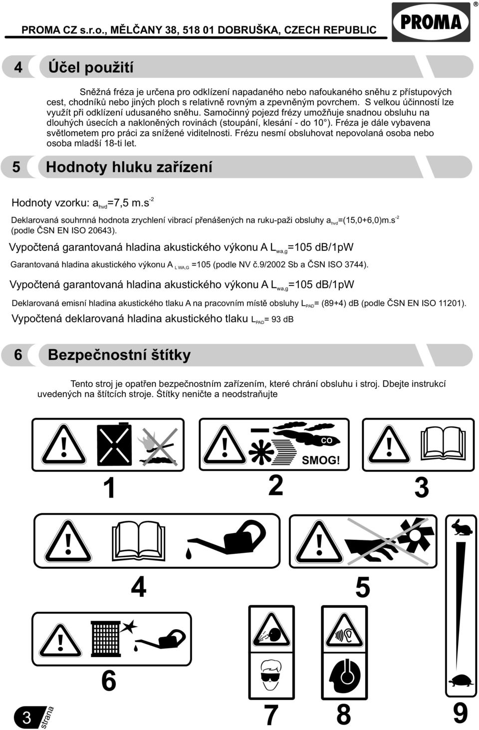 Fréza je dále vybavena svìtlometem pro práci za snížené viditelnosti. Frézu nesmí obsluhovat nepovolaná osoba nebo osoba mladší 18-ti let. 5 Hodnoty hluku zaøízení Hodnoty vzorku: a hvd =7,5 m.