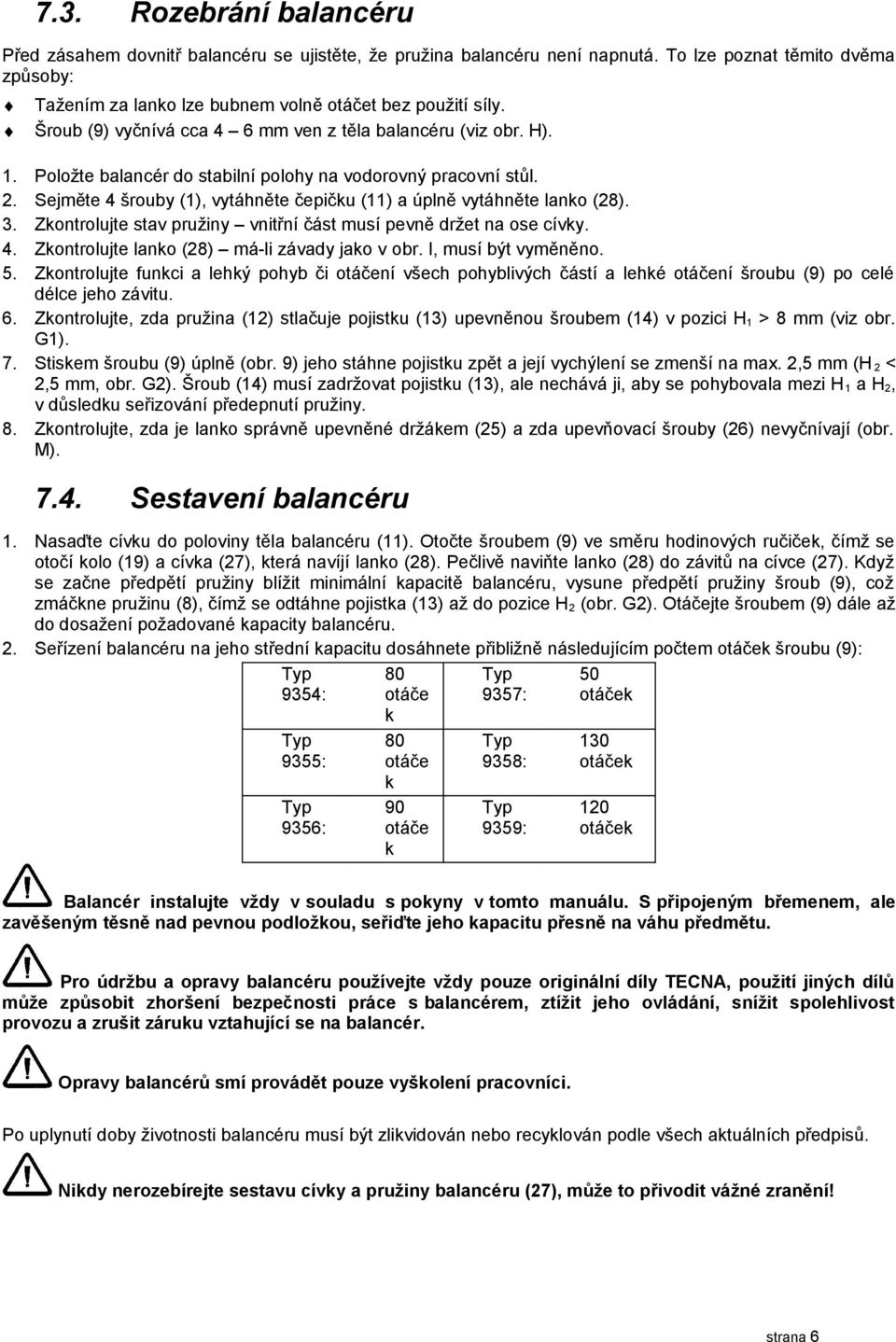 Sejměte 4 šrouby (), vytáhněte čepičku () a úplně vytáhněte lanko (8). Zkontrolujte stav pružiny vnitřní část musí pevně držet na ose cívky. Zkontrolujte lanko (8) má-li závady jako v obr.