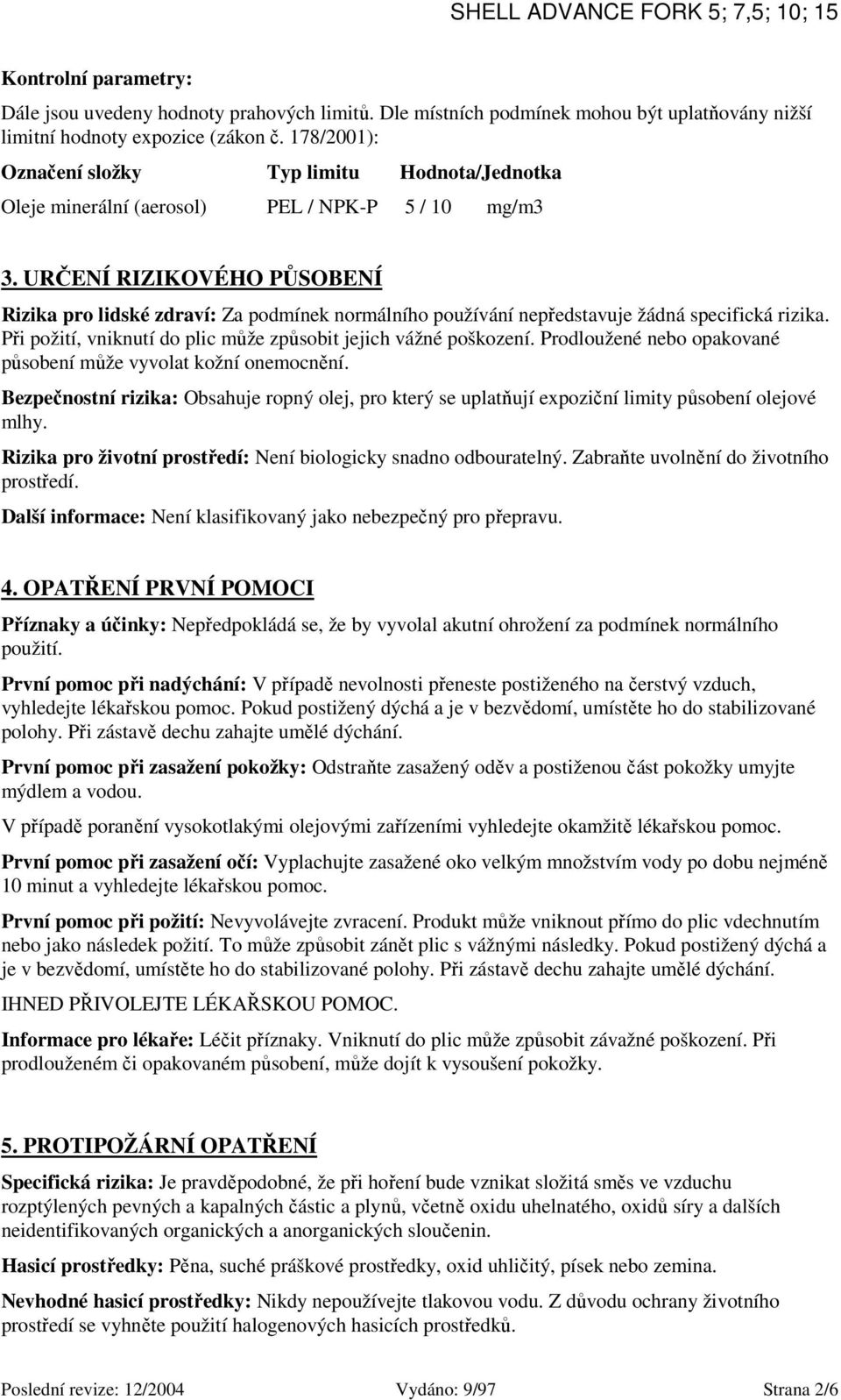 URČENÍ RIZIKOVÉHO PŮSOBENÍ Rizika pro lidské zdraví: Za podmínek normálního používání nepředstavuje žádná specifická rizika. Při požití, vniknutí do plic může způsobit jejich vážné poškození.