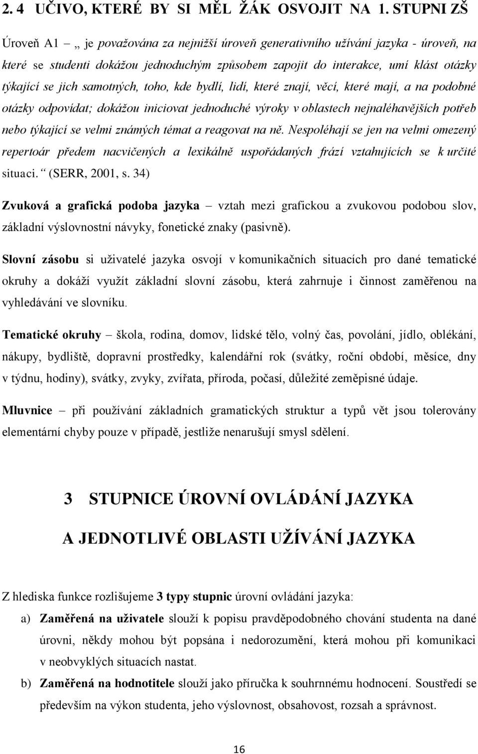 samotných, toho, kde bydlí, lidí, které znají, věcí, které mají, a na podobné otázky odpovídat; dokážou iniciovat jednoduché výroky v oblastech nejnaléhavějších potřeb nebo týkající se velmi známých