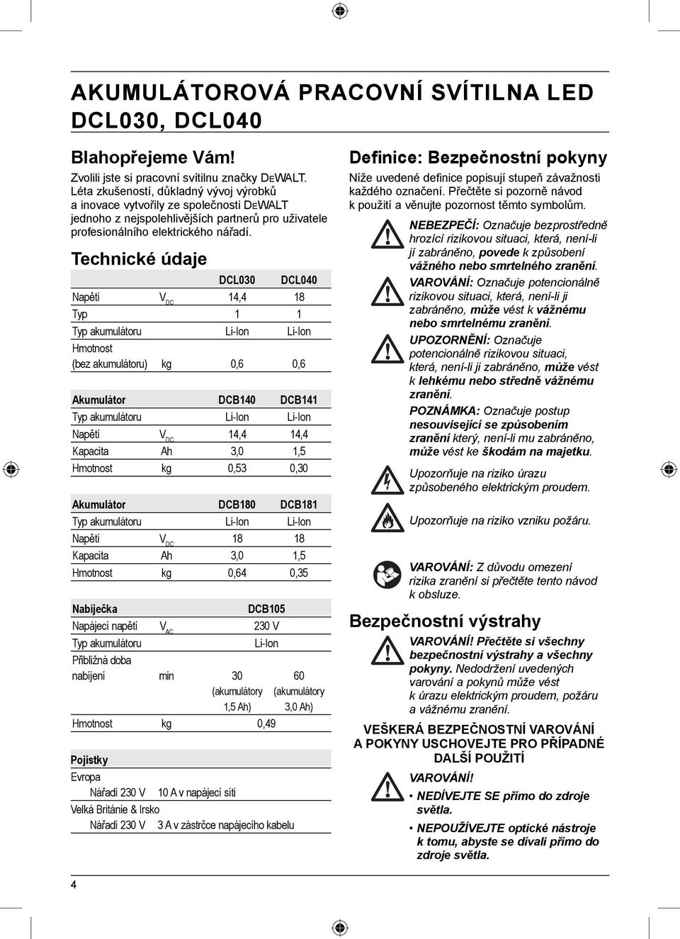 Technické údaje DCL030 DCL040 Napětí V DC 14,4 18 Typ 1 1 Typ akumulátoru Li-Ion Li-Ion Hmotnost (bez akumulátoru) kg 0,6 0,6 Akumulátor DCB140 DCB141 Typ akumulátoru Li-Ion Li-Ion Napětí V DC 14,4