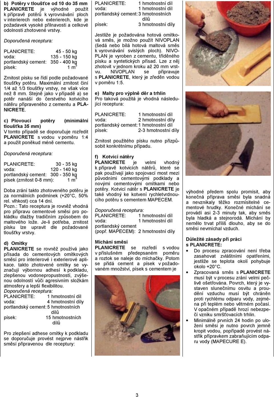 Maximální zrnitost činí 1/4 až 1/3, ne však více než 8 mm. Stejně jako v případě a) se potěr nanáší do čerstvého kotvicího nátěru připraveného z cementu a PLA- NICRETE.