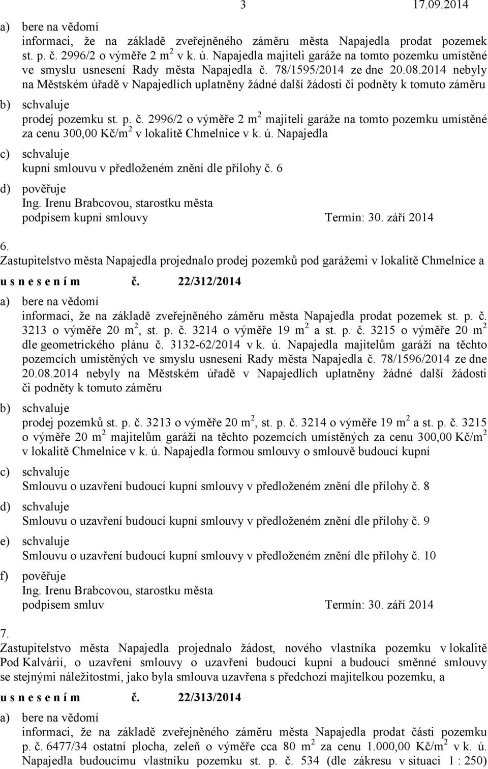 2014 nebyly na Městském úřadě v Napajedlích uplatněny žádné další žádosti či podněty k tomuto záměru prodej pozemku st. p. č. 2996/2 o výměře 2 m 2 majiteli garáže na tomto pozemku umístěné za cenu 300,00 Kč/m 2 v lokalitě Chmelnice v k.