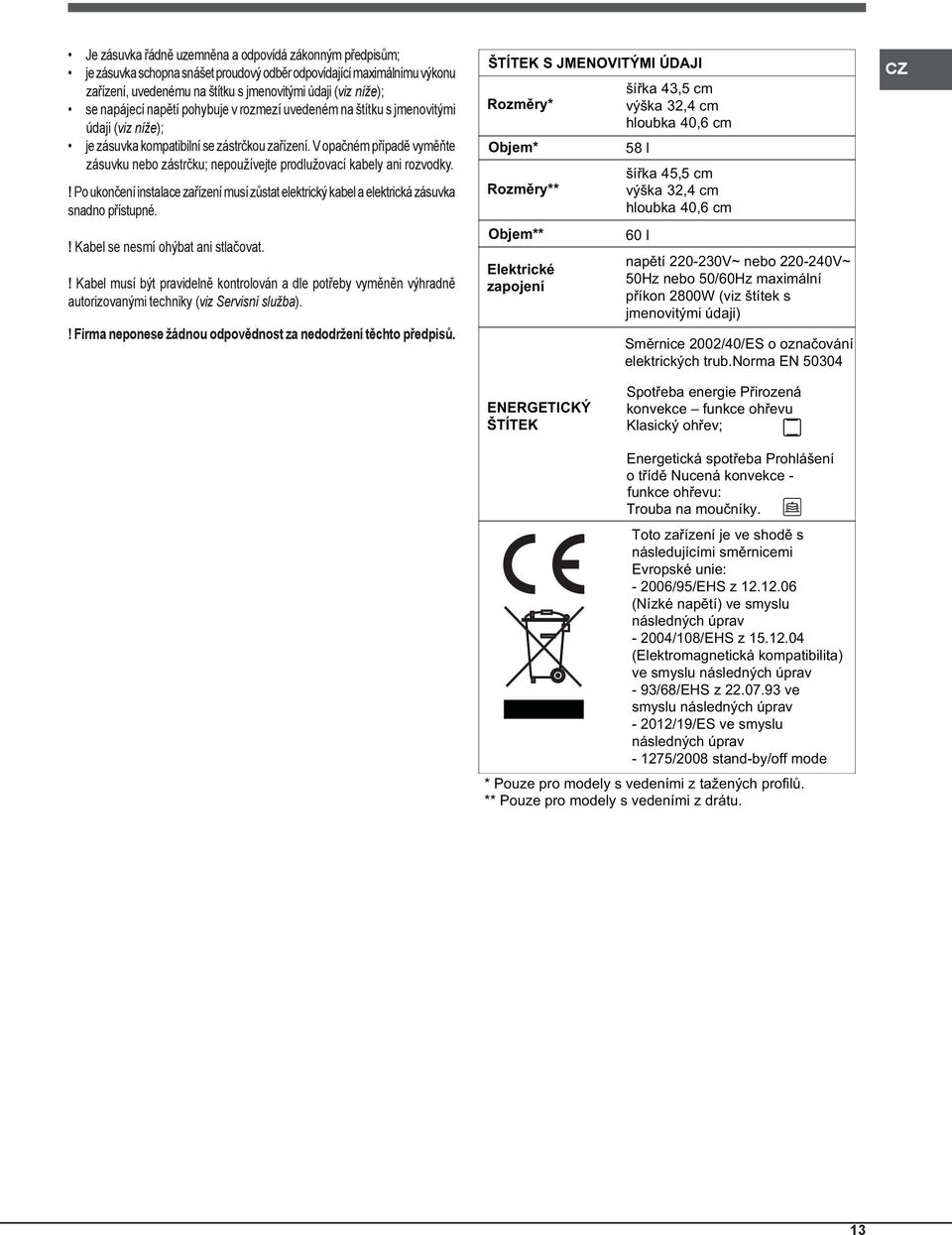 V opačném případě vyměňte zásuvku bo zástrčku; používejte prodlužovací kabely ani rozvodky.! Po ukončení instalace zařízení musí zůstat elektrický kabel a elektrická zásuvka snadno přístupné.