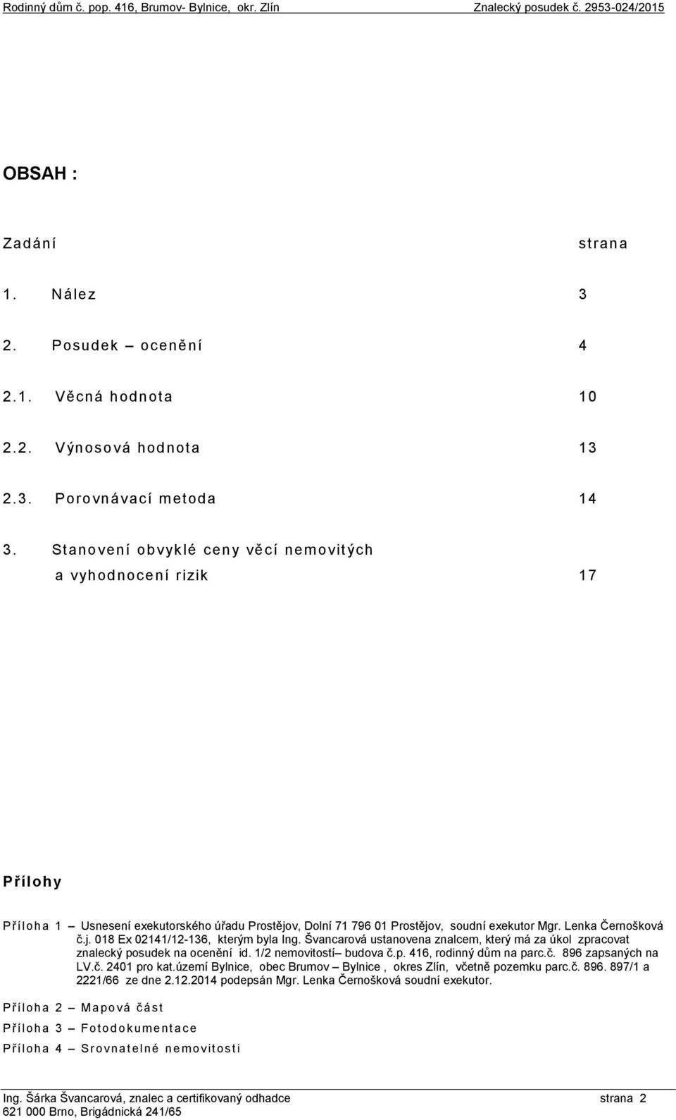 Švancarová ustanovena znalcem, který má za úkol zpracovat znalecký posudek na ocenění id. 1/2 nemovitostí budova č.p. 416, rodinný dům na parc.č. 896 zapsaných na LV.č. 2401 pro kat.
