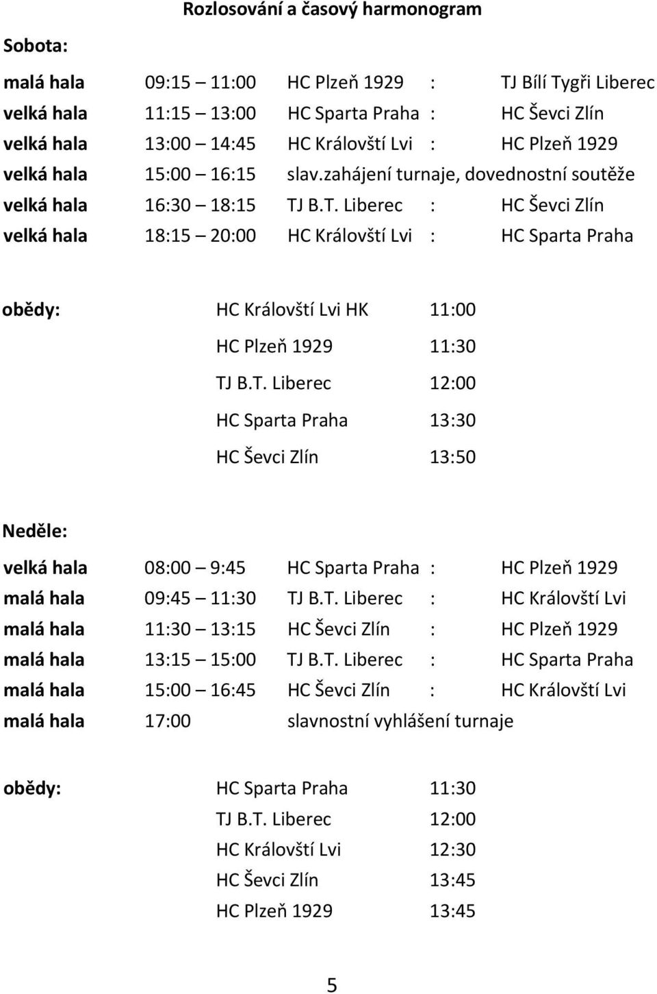 B.T. Liberec : HC Ševci Zlín velká hala 18:15 20:00 HC Královští Lvi : HC Sparta Praha obědy: HC Královští Lvi HK 11:00 HC Plzeň 1929 11:30 TJ B.T. Liberec 12:00 HC Sparta Praha 13:30 HC Ševci Zlín 13:50 Neděle: velká hala 08:00 9:45 HC Sparta Praha : HC Plzeň 1929 malá hala 09:45 11:30 TJ B.