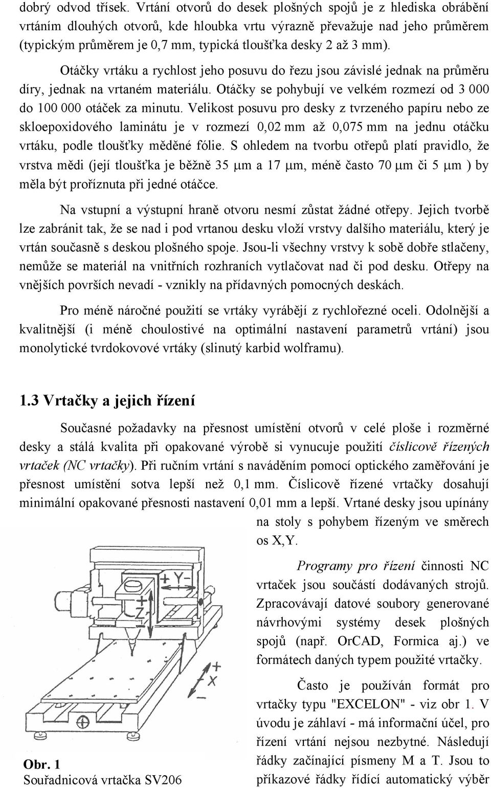 mm). Otáčky vrtáku a rychlost jeho posuvu do řezu jsou závislé jednak na průměru díry, jednak na vrtaném materiálu. Otáčky se pohybují ve velkém rozmezí od 3 000 do 100 000 otáček za minutu.