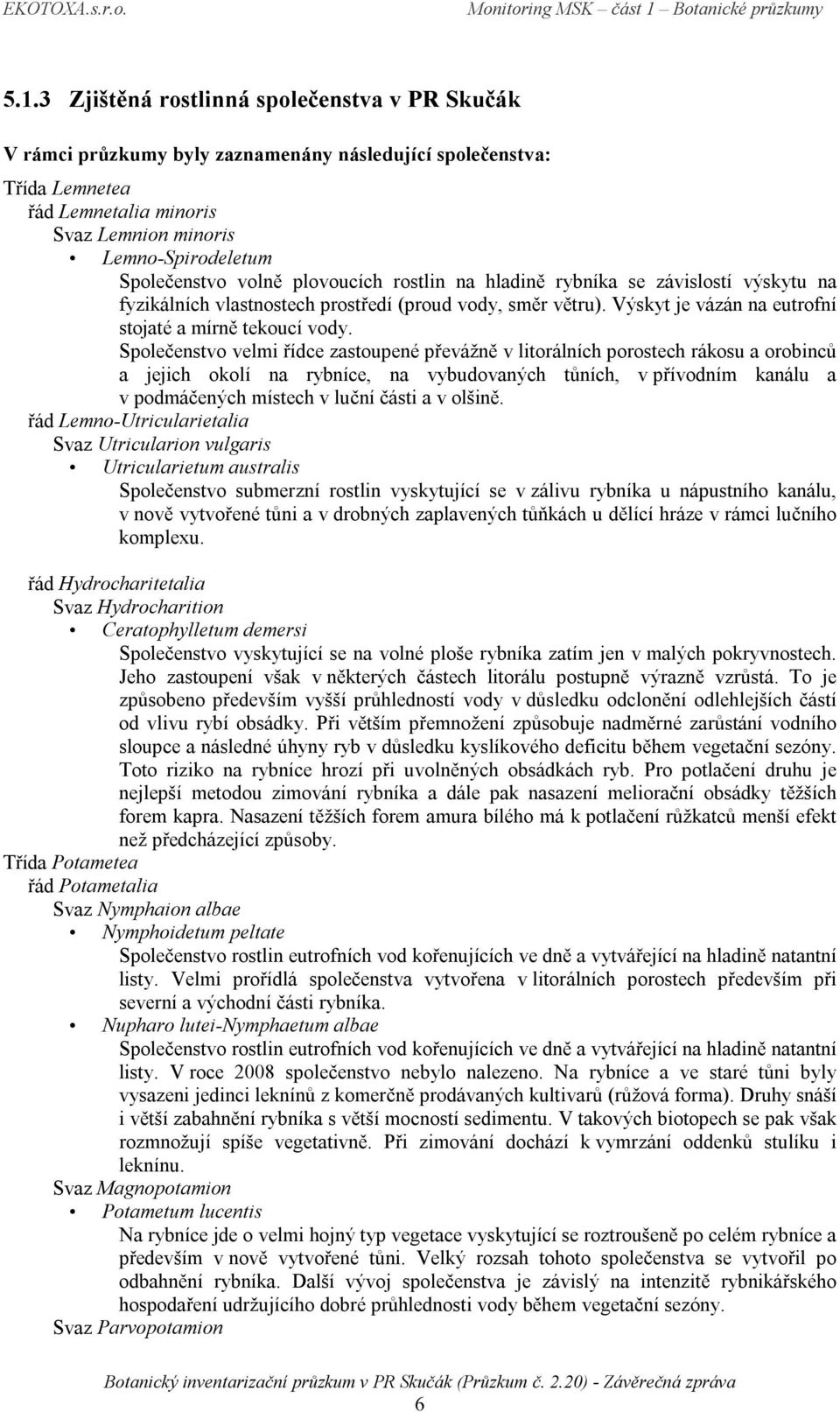 Společenstvo velmi řídce zastoupené převážně v litorálních porostech rákosu a orobinců a jejich okolí na rybníce, na vybudovaných tůních, v přívodním kanálu a v podmáčených místech v luční části a v