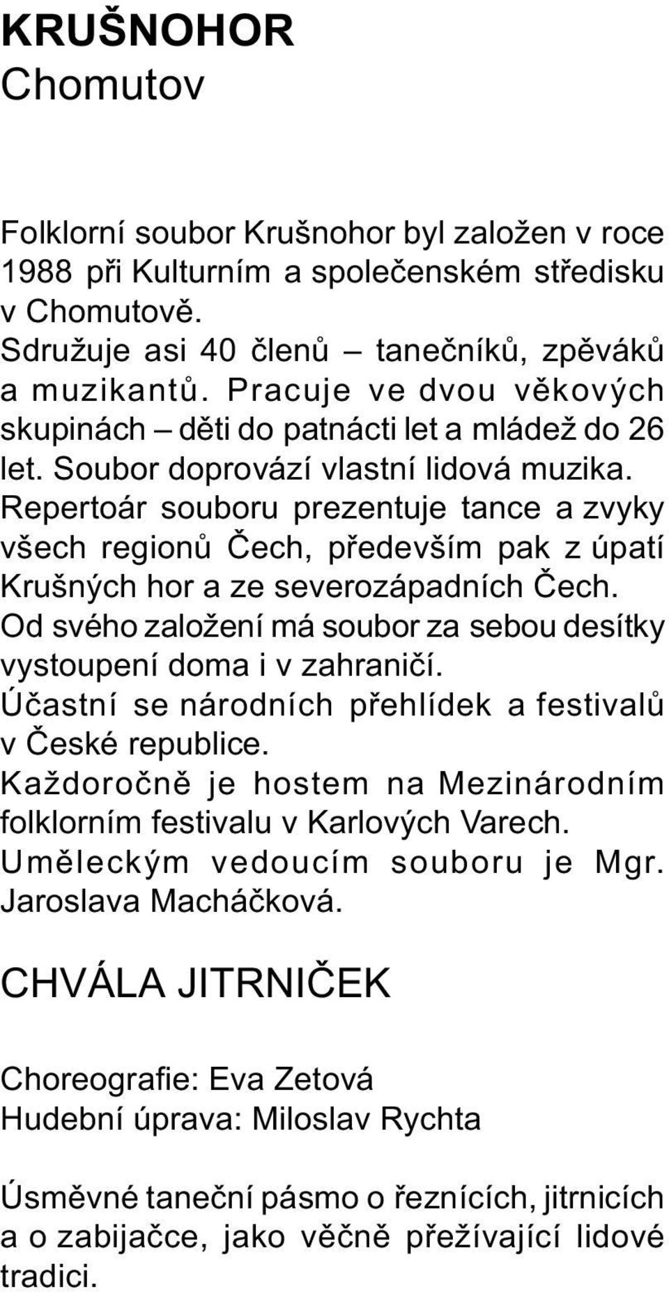 Repertoár souboru prezentuje tance a zvyky všech regionù Èech, pøedevším pak z úpatí Krušných hor a ze severozápadních Èech. Od svého založení má soubor za sebou desítky vystoupení doma i v zahranièí.