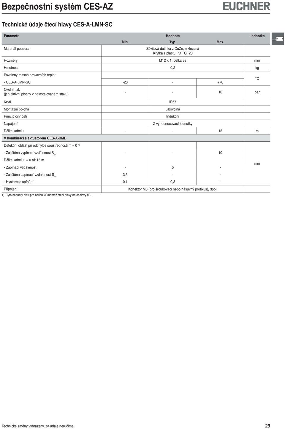 Okolní tlak (jen aktivní plochy v nainstalovaném stavu) - - bar Krytí IP67 Montážní poloha Libovolná Princip činnosti Indukční Napájení vyhodnocovací jednotky Délka kabelu -