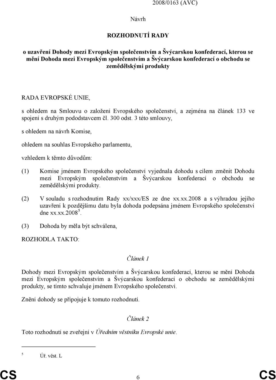 3 této smlouvy, s ohledem na návrh Komise, ohledem na souhlas Evropského parlamentu, vzhledem k těmto důvodům: (1) Komise jménem Evropského společenství vyjednala dohodu s cílem změnit Dohodu mezi