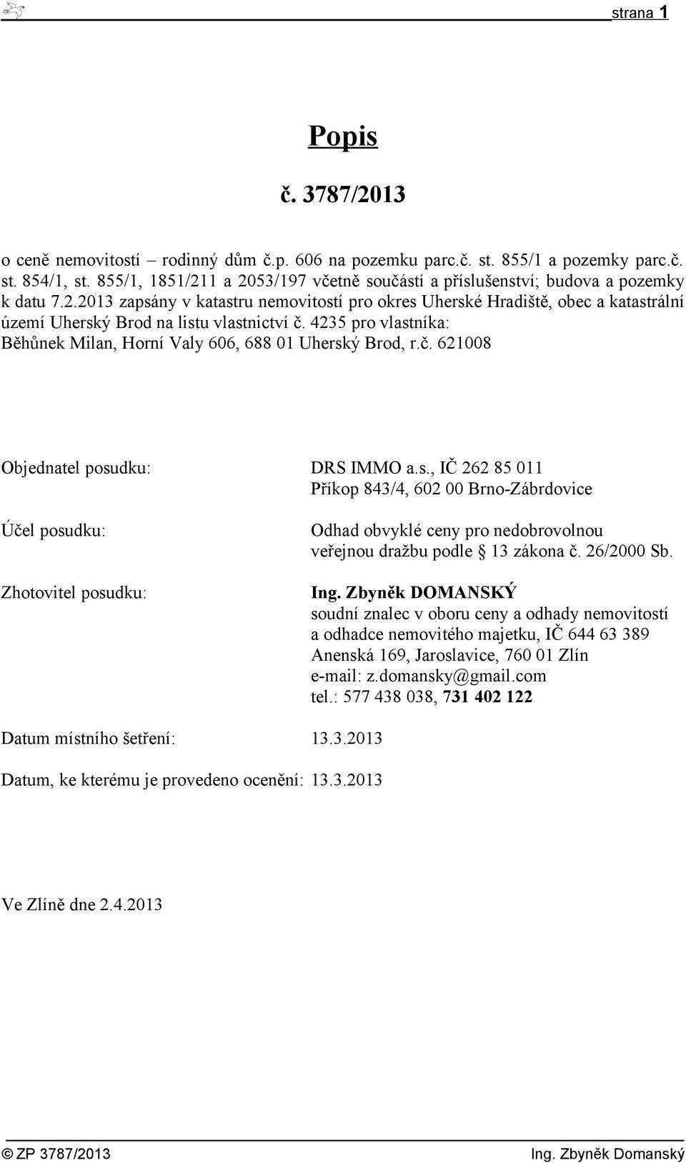 4235 pr vlastníka: Běhůnek Milan, Hrní Valy 606, 688 01 Uherský Brd, r.č. 621008 Objednatel psudku: DRS IMMO a.s., IČ 262 85 011 Příkp 843/4, 602 00 Brn-Zábrdvice Účel psudku: Zhtvitel psudku: Odhad bvyklé ceny pr nedbrvlnu veřejnu dražbu pdle 13 zákna č.