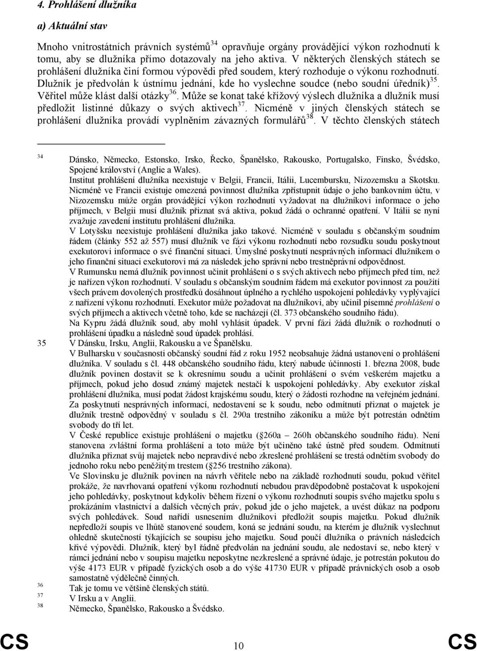 Dlužník je předvolán k ústnímu jednání, kde ho vyslechne soudce (nebo soudní úředník) 35. Věřitel může klást další otázky 36.