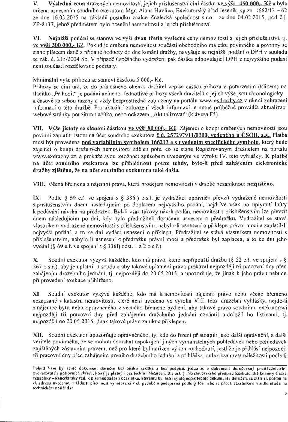 Nejnižší podání se stanoví ve výši dvou třetin výsledné ceny nemovitostí ajejich p říslušenství, tj. ve výši 300 000.- Kč.