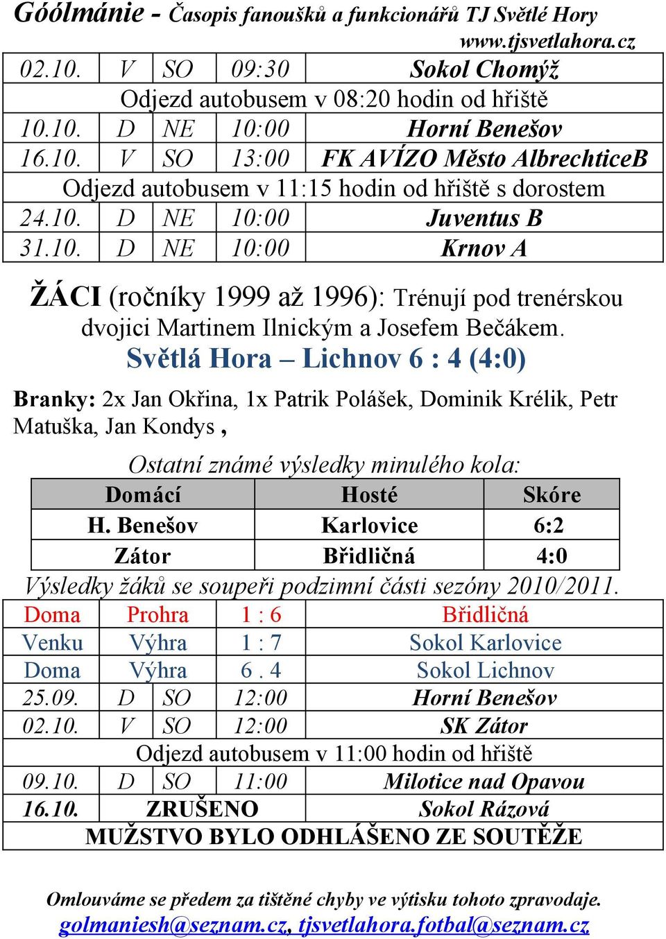 Světlá Hora Lichnov 6 : 4 (4:0) Branky: 2x Jan Okřina, 1x Patrik Polášek, Dominik Krélik, Petr Matuška, Jan Kondys, Ostatní známé výsledky minulého kola: Domácí Hosté Skóre H.