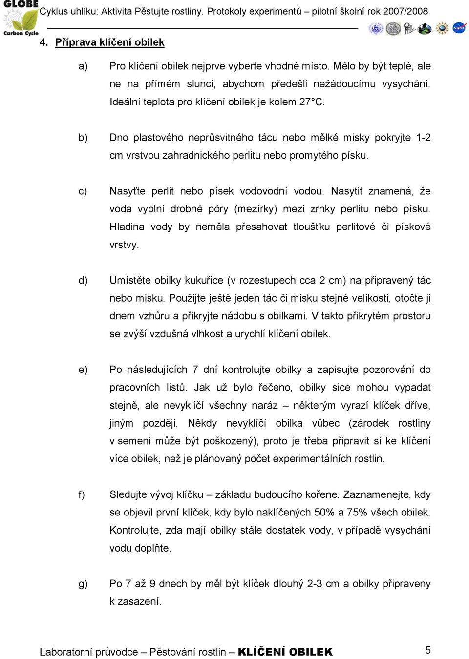 c) Nasyťte perlit nebo písek vodovodní vodou. Nasytit znamená, že voda vyplní drobné póry (mezírky) mezi zrnky perlitu nebo písku.