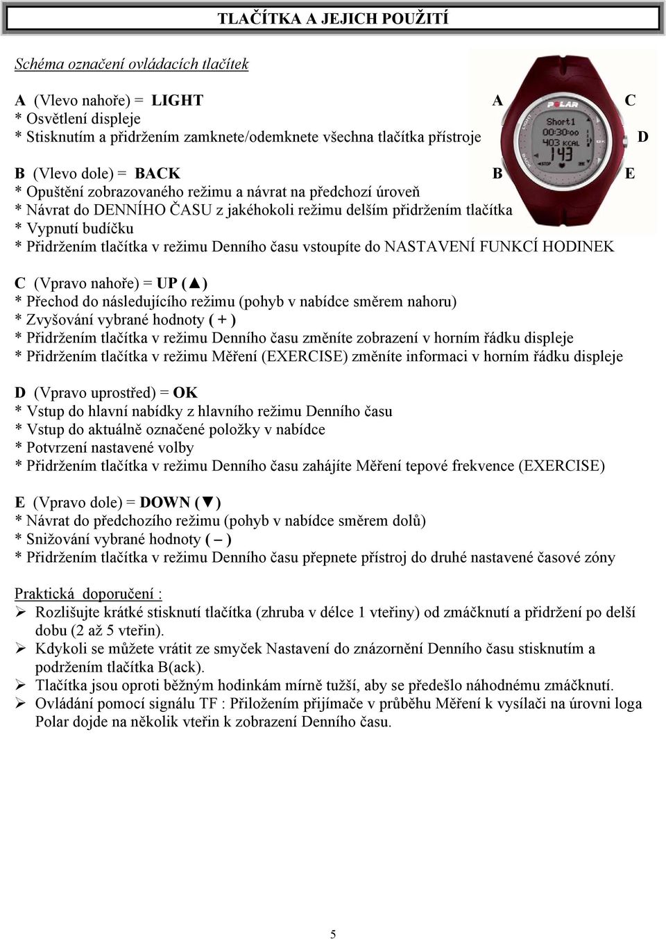 Denního času vstoupíte do NASTAVENÍ FUNKCÍ HODINEK C (Vpravo nahoře) = UP ( ) * Přechod do následujícího režimu (pohyb v nabídce směrem nahoru) * Zvyšování vybrané hodnoty ( + ) * Přidržením tlačítka