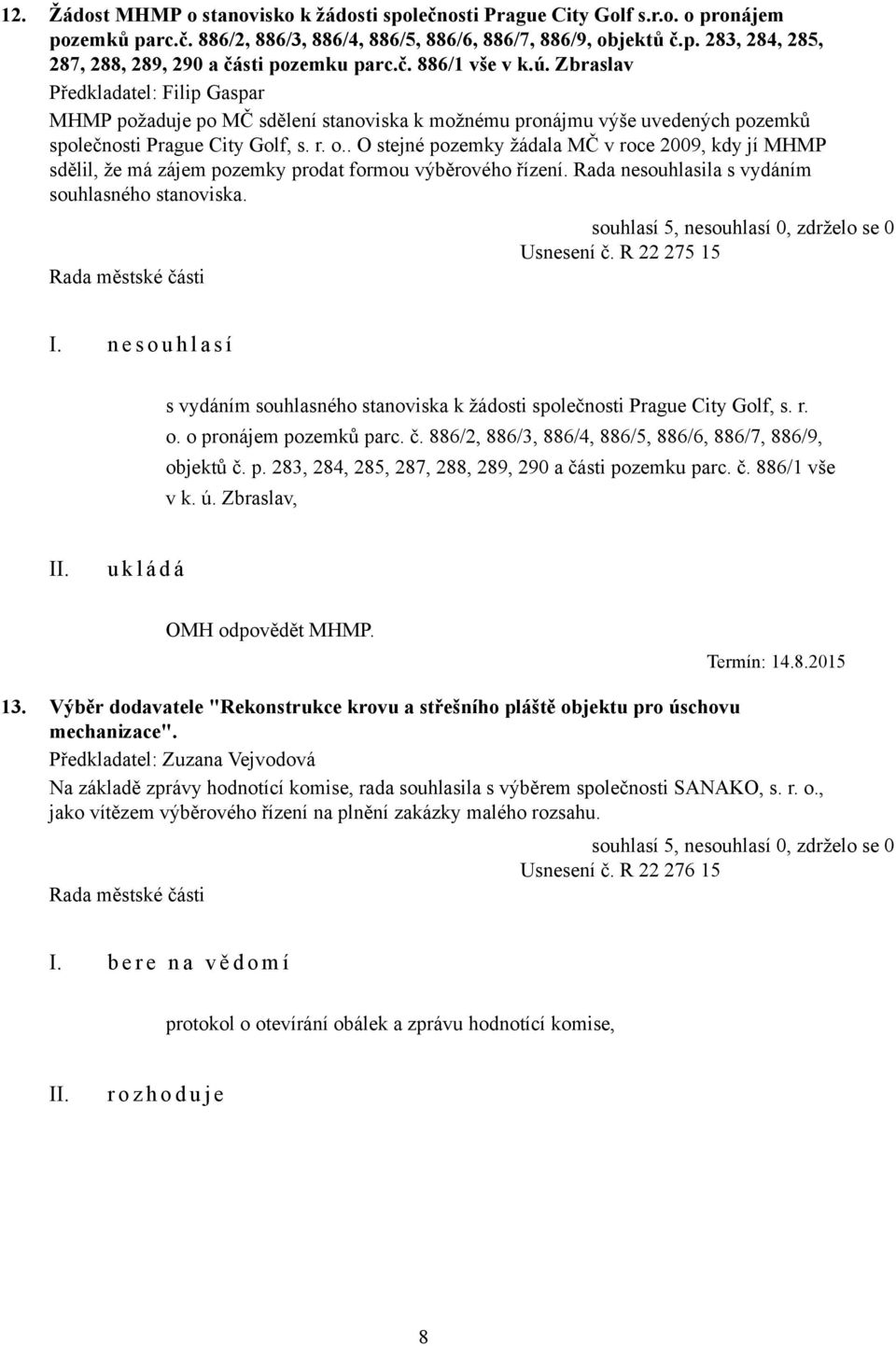 . O stejné pozemky žádala MČ v roce 2009, kdy jí MHMP sdělil, že má zájem pozemky prodat formou výběrového řízení. Rada nesouhlasila s vydáním souhlasného stanoviska. Usnesení č. R 22 275 15 I.