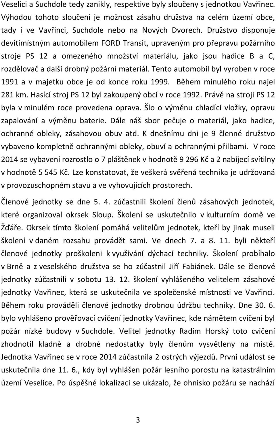 Družstvo disponuje devítimístným automobilem FORD Transit, upraveným pro přepravu požárního stroje PS 12 a omezeného množství materiálu, jako jsou hadice B a C, rozdělovač a další drobný požární