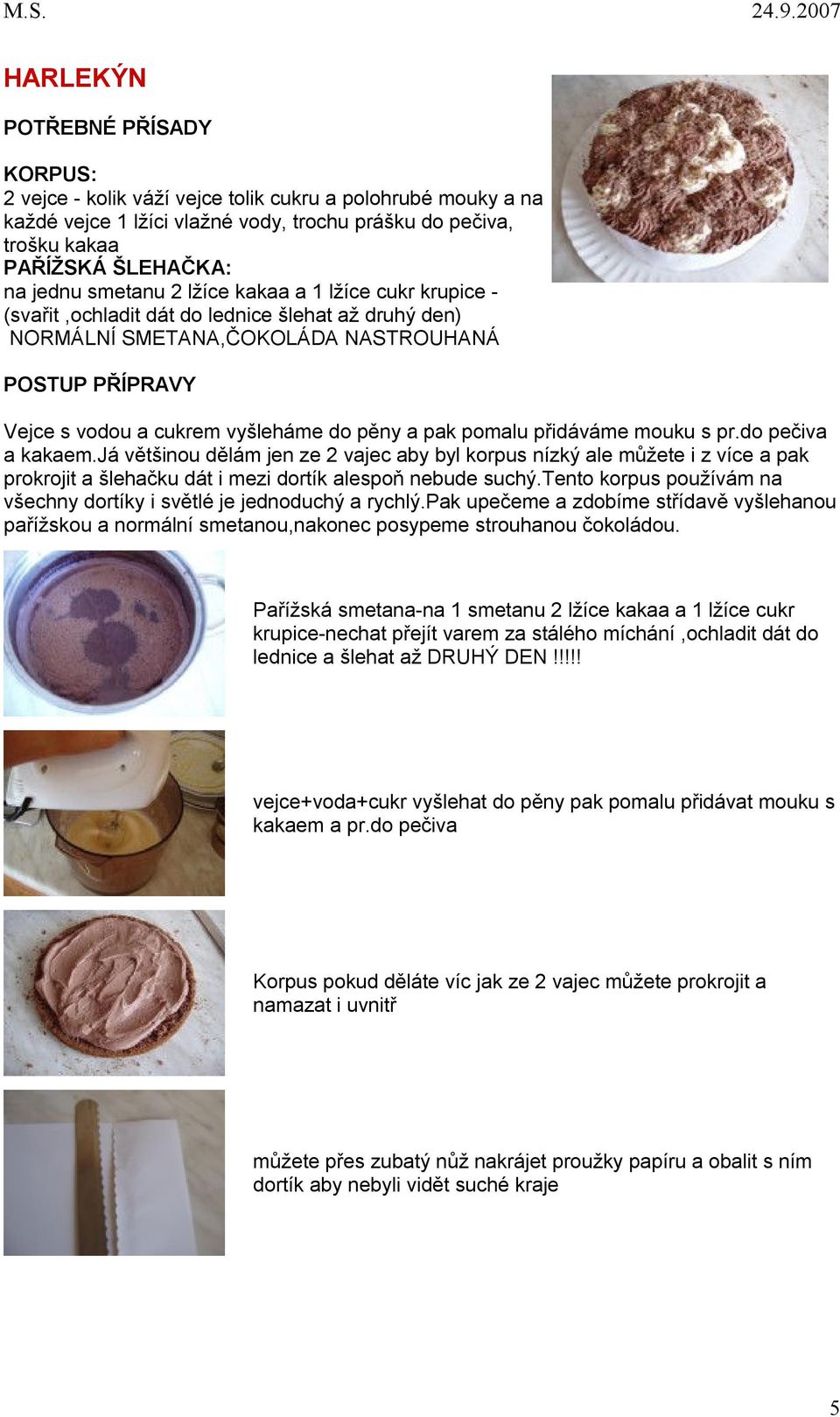 do pečiva a kakaem.já většinou dělám jen ze 2 vajec aby byl korpus nízký ale můžete i z více a pak prokrojit a šlehačku dát i mezi dortík alespoň nebude suchý.
