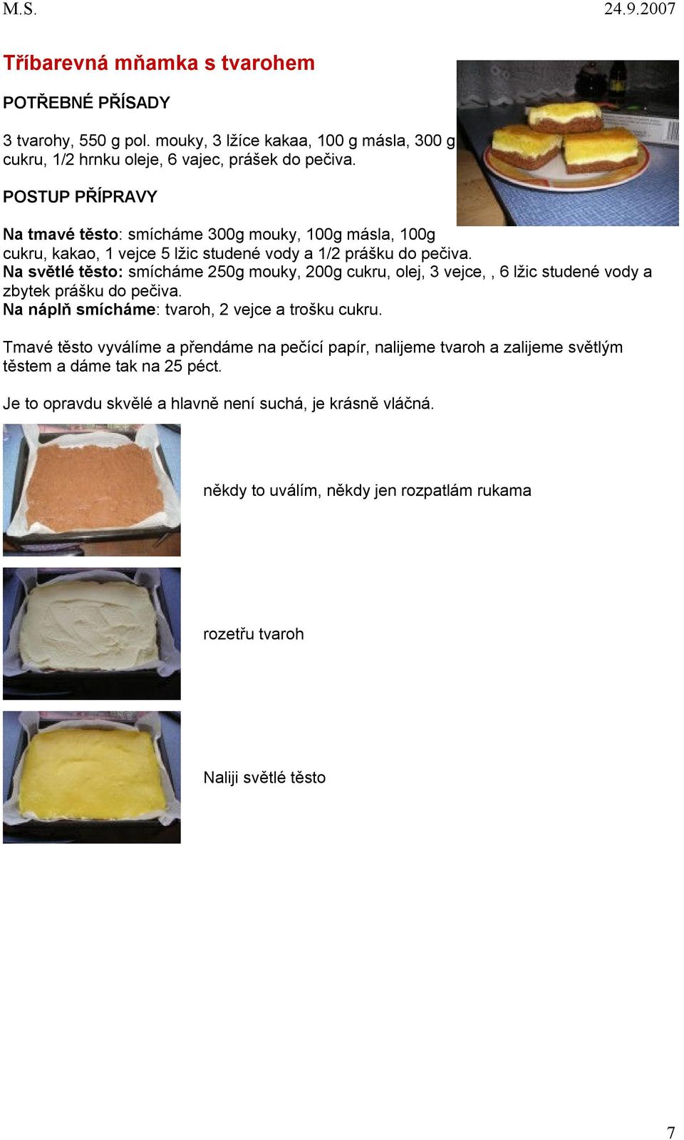 Na světlé těsto: smícháme 250g mouky, 200g cukru, olej, 3 vejce,, 6 lžic studené vody a zbytek prášku do pečiva. Na náplň smícháme: tvaroh, 2 vejce a trošku cukru.