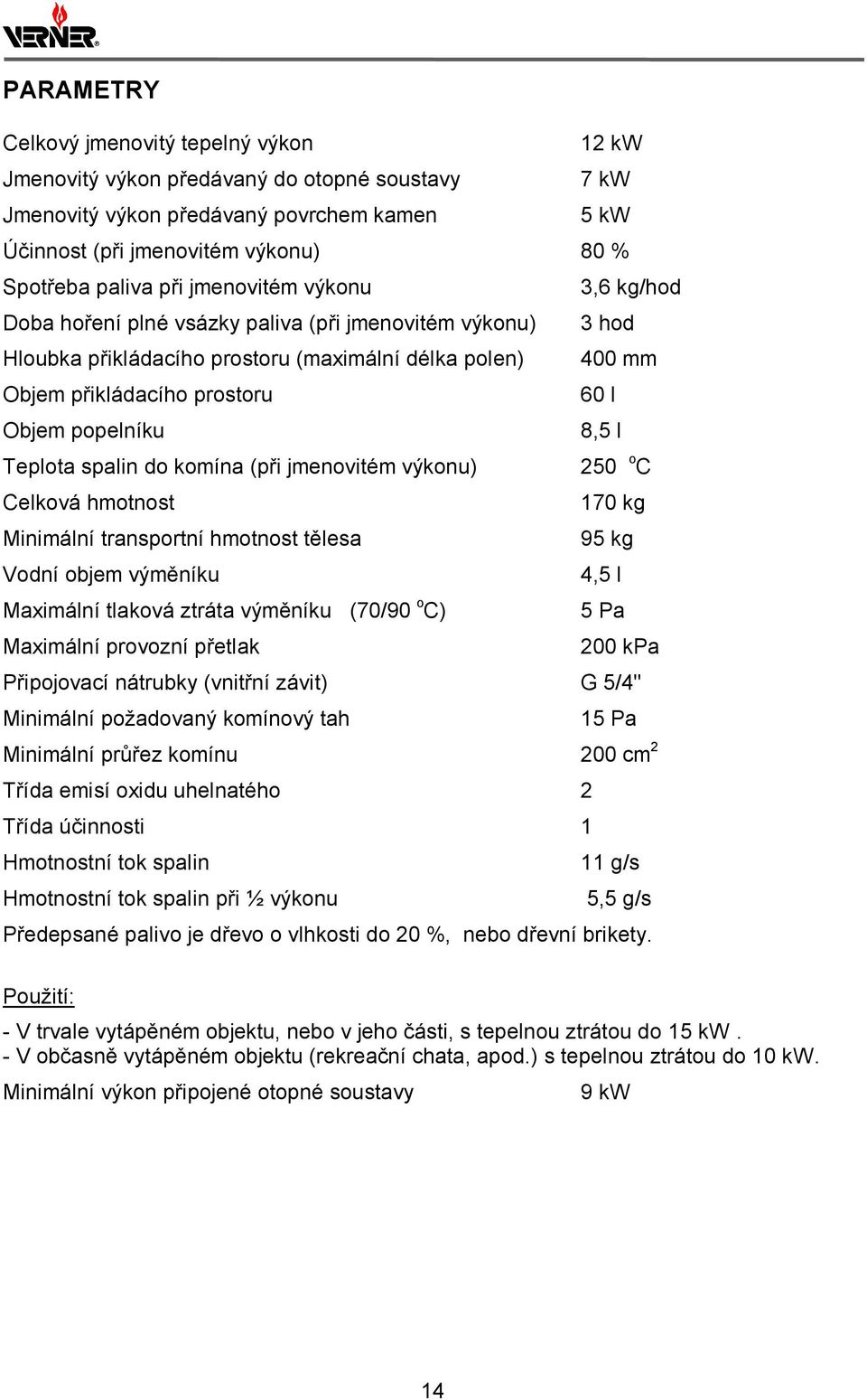 popelníku 8,5 l Teplota spalin do komína (při jmenovitém výkonu) 250 o C Celková hmotnost 170 kg Minimální transportní hmotnost tělesa 95 kg Vodní objem výměníku 4,5 l Maximální tlaková ztráta